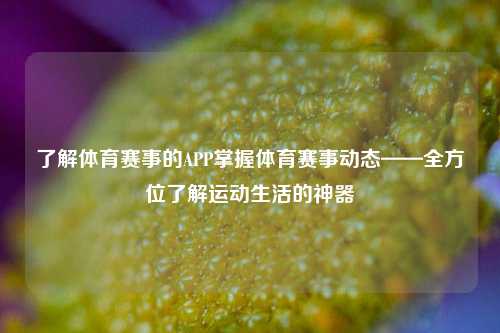 了解体育赛事的APP掌握体育赛事动态——全方位了解运动生活的神器