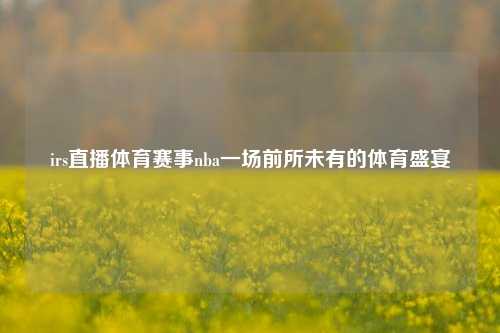 irs直播体育赛事nba一场前所未有的体育盛宴