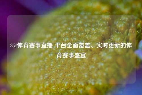 857体育赛事直播 平台全面覆盖、实时更新的体育赛事盛宴