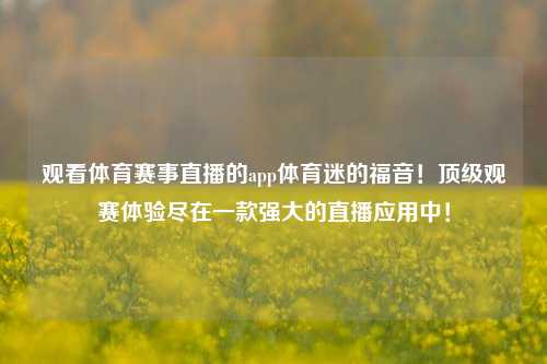 观看体育赛事直播的app体育迷的福音！顶级观赛体验尽在一款强大的直播应用中！