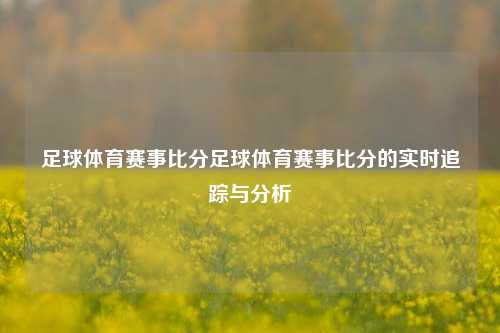 足球体育赛事比分足球体育赛事比分的实时追踪与分析