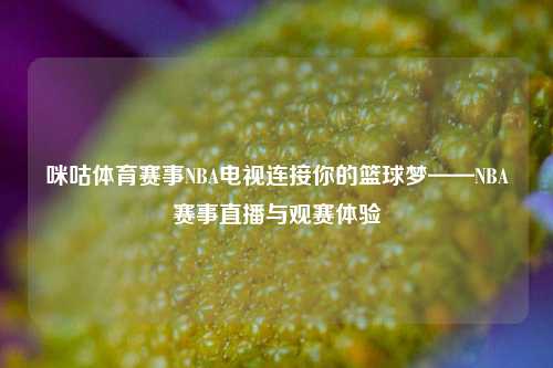 咪咕体育赛事NBA电视连接你的篮球梦——NBA赛事直播与观赛体验