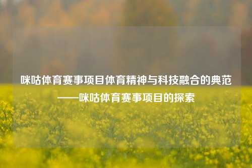 咪咕体育赛事项目体育精神与科技融合的典范——咪咕体育赛事项目的探索