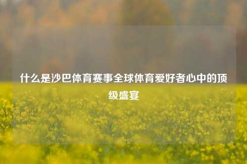 什么是沙巴体育赛事全球体育爱好者心中的顶级盛宴