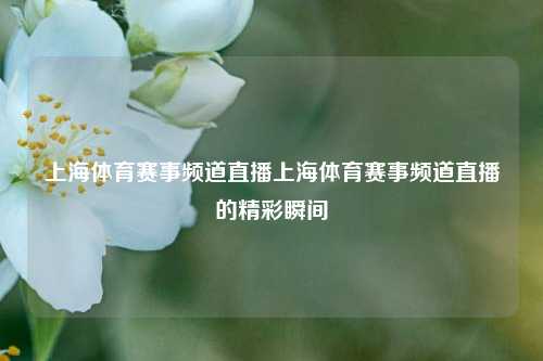 上海体育赛事频道直播上海体育赛事频道直播的精彩瞬间