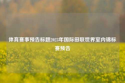 体育赛事预告标题2023年国际田联世界室内锦标赛预告