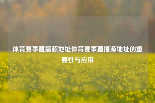 体育赛事直播源地址体育赛事直播源地址的重要性与应用