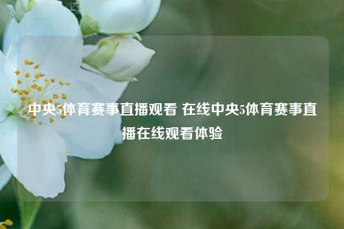 中央5体育赛事直播观看 在线中央5体育赛事直播在线观看体验