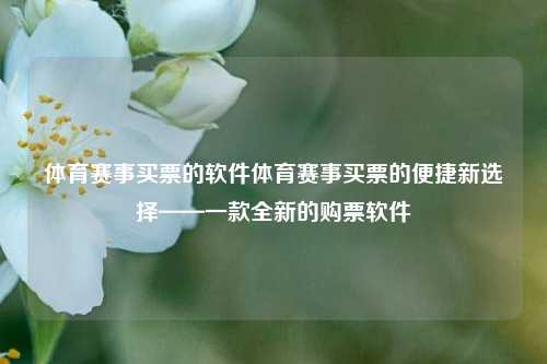 体育赛事买票的软件体育赛事买票的便捷新选择——一款全新的购票软件