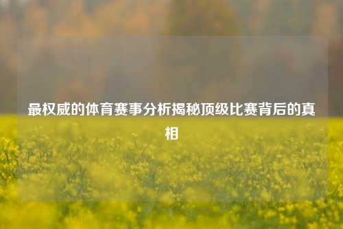 最权威的体育赛事分析揭秘顶级比赛背后的真相