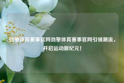 劲擎体育赛事官网劲擎体育赛事官网引领潮流，开启运动新纪元！