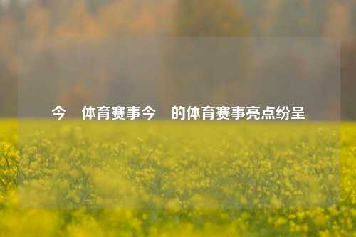 今晩体育赛事今晩的体育赛事亮点纷呈