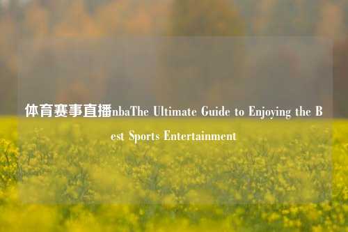 体育赛事直播nbaThe Ultimate Guide to Enjoying the Best Sports Entertainment