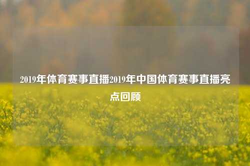 2019年体育赛事直播2019年中国体育赛事直播亮点回顾