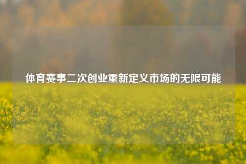 体育赛事二次创业重新定义市场的无限可能
