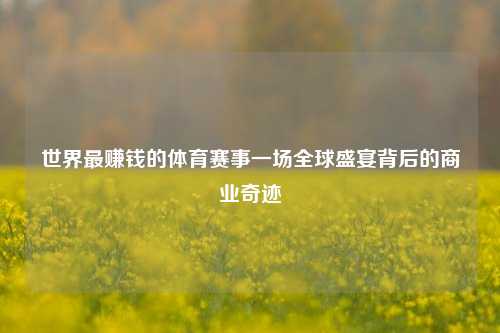 世界最赚钱的体育赛事一场全球盛宴背后的商业奇迹
