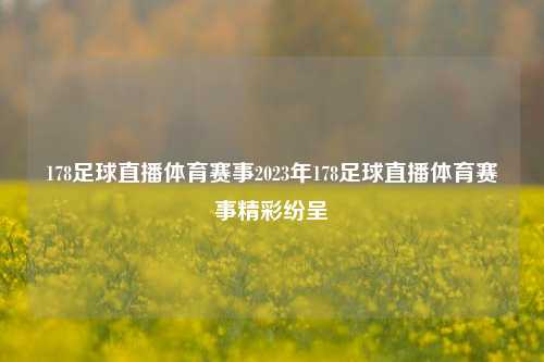 178足球直播体育赛事2023年178足球直播体育赛事精彩纷呈