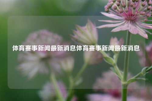 体育赛事新闻最新消息体育赛事新闻最新消息