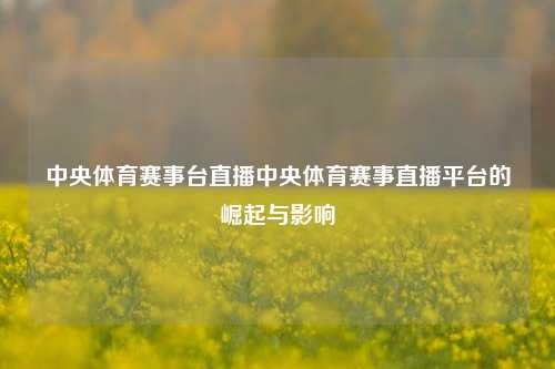 中央体育赛事台直播中央体育赛事直播平台的崛起与影响