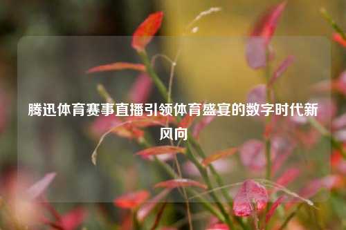 腾迅体育赛事直播引领体育盛宴的数字时代新风向