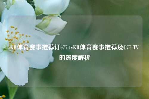 KB体育赛事推荐订c77 tvKB体育赛事推荐及C77 TV的深度解析