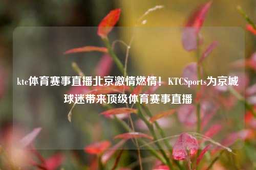 ktc体育赛事直播北京激情燃情！KTCSports为京城球迷带来顶级体育赛事直播