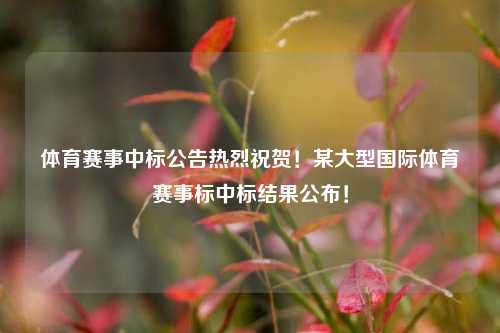 体育赛事中标公告热烈祝贺！某大型国际体育赛事标中标结果公布！