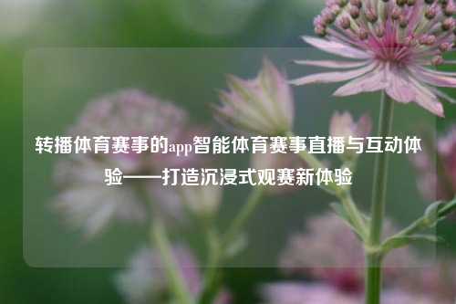 转播体育赛事的app智能体育赛事直播与互动体验——打造沉浸式观赛新体验