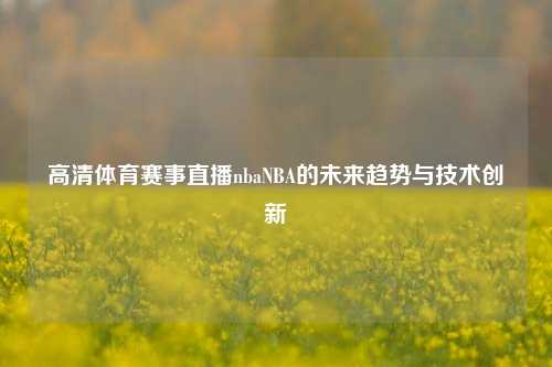 高清体育赛事直播nbaNBA的未来趋势与技术创新